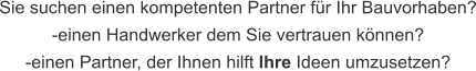 Sie suchen einen kompetenten Partner für Ihr Bauvorhaben? -einen Handwerker dem Sie vertrauen können? -einen Partner, der Ihnen hilft Ihre Ideen umzusetzen?