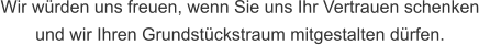 Wir würden uns freuen, wenn Sie uns Ihr Vertrauen schenken und wir Ihren Grundstückstraum mitgestalten dürfen.